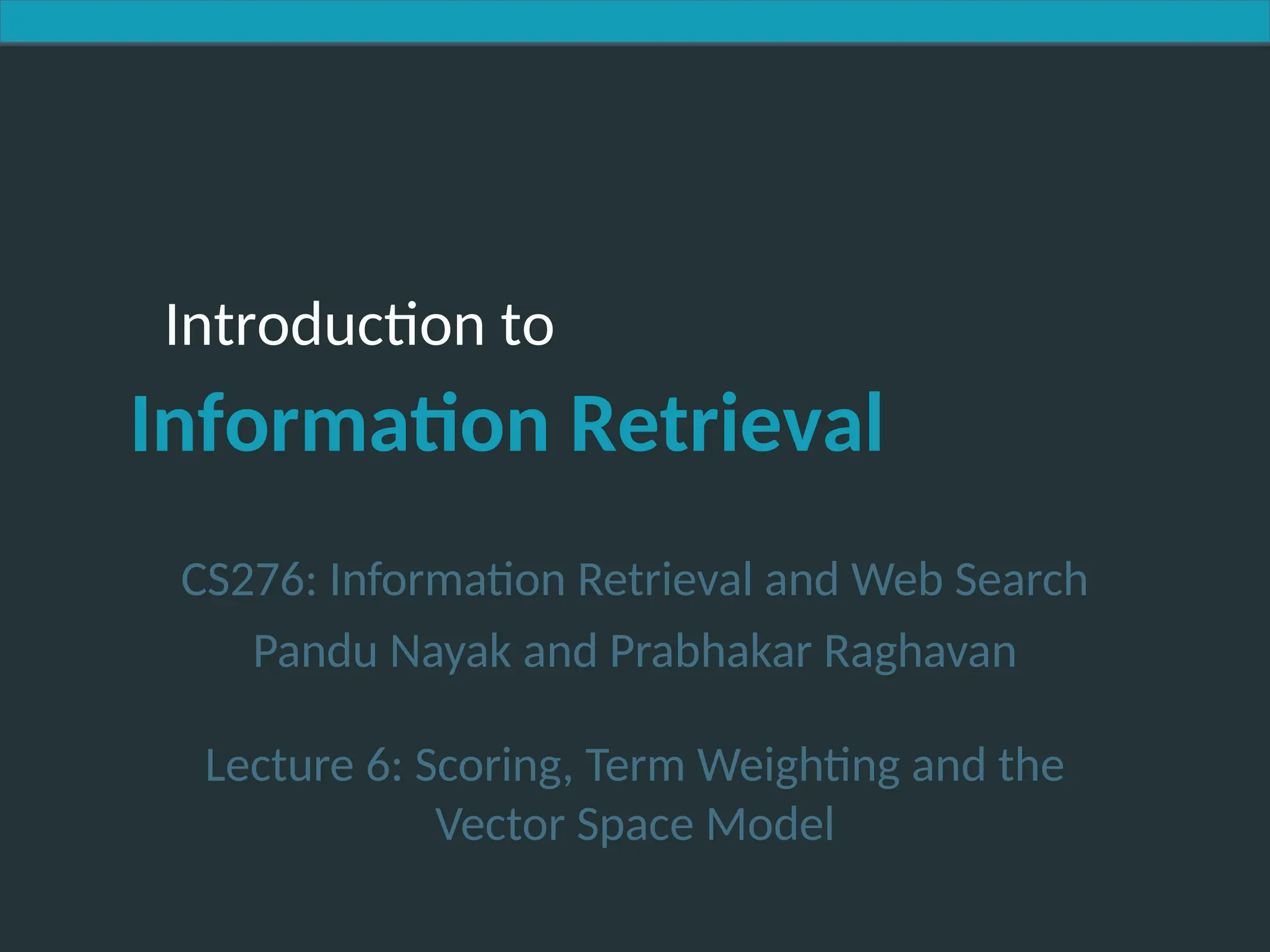 Introduction to Information Retrieval
Introduction to
Information Retrieval
CS276: Information Retrieval and Web Search
Pandu Nayak and Prabhakar Raghavan
Lecture 6: Scoring, Term Weighting and the
Vector Space Model
 