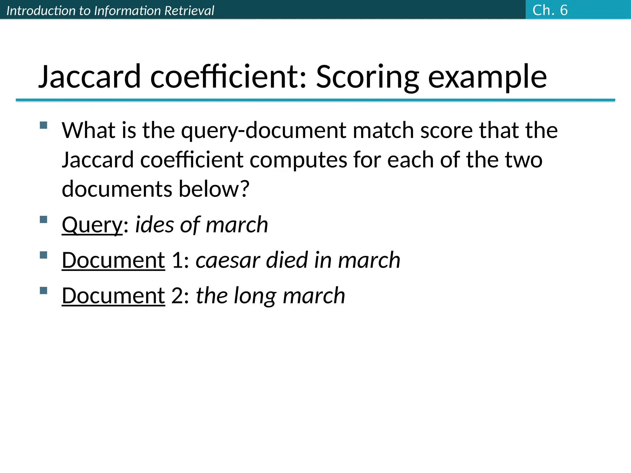 Introduction to Information Retrieval
Jaccard coefficient: Scoring example
 What is the query-document match score that the
Jaccard coefficient computes for each of the two
documents below?
 Query: ides of march
 Document 1: caesar died in march
 Document 2: the long march
Ch. 6
 