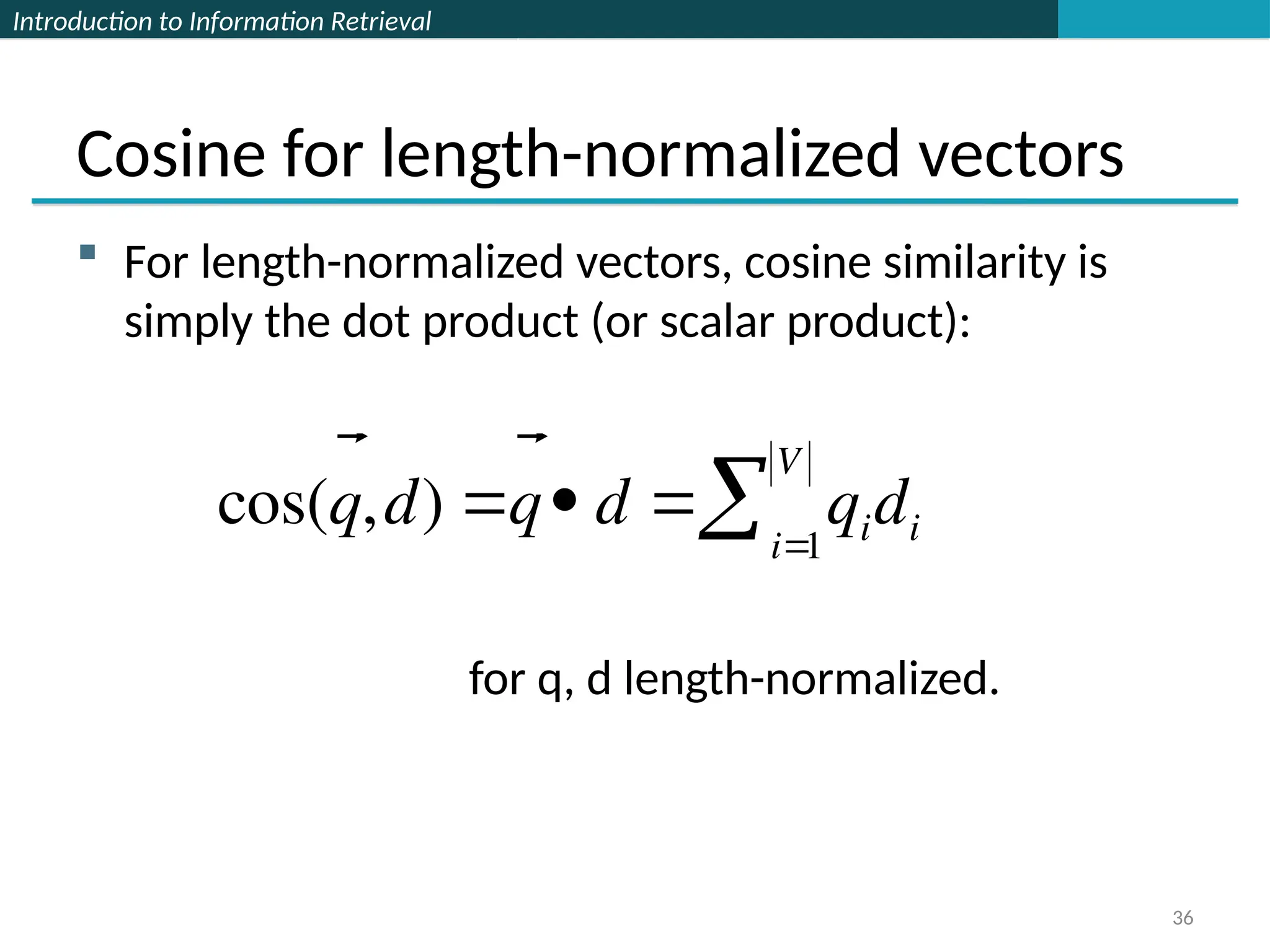 Introduction to Information Retrieval
Cosine for length-normalized vectors
 For length-normalized vectors, cosine similarity is
simply the dot product (or scalar product):
for q, d length-normalized.
36


cos(

q,

d) 

q 

d  qidi
i
1
V

 