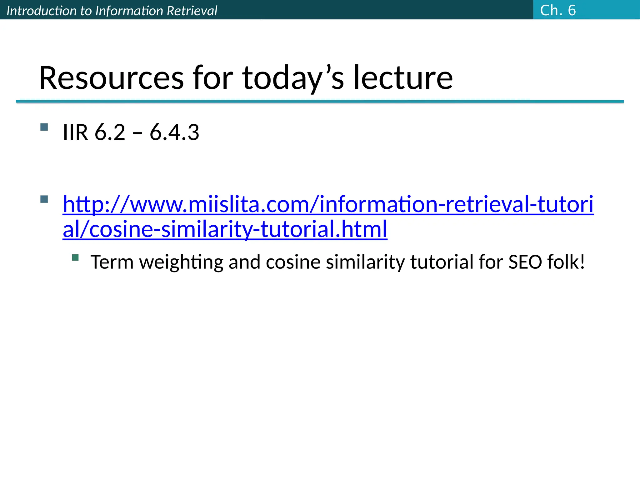 Introduction to Information Retrieval
Resources for today’s lecture
 IIR 6.2 – 6.4.3
 http://www.miislita.com/information-retrieval-tutori
al/cosine-similarity-tutorial.html
 Term weighting and cosine similarity tutorial for SEO folk!
Ch. 6
 