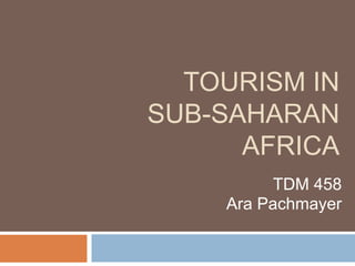 TOURISM IN
SUB-SAHARAN
AFRICA
TDM 458
Ara Pachmayer
 