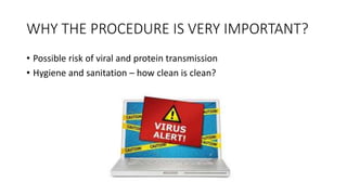 WHY THE PROCEDURE IS VERY IMPORTANT?
• Possible risk of viral and protein transmission
• Hygiene and sanitation – how clean is clean?
 
