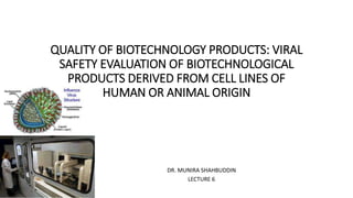 QUALITY OF BIOTECHNOLOGY PRODUCTS: VIRAL
SAFETY EVALUATION OF BIOTECHNOLOGICAL
PRODUCTS DERIVED FROM CELL LINES OF
HUMAN OR ANIMAL ORIGIN
DR. MUNIRA SHAHBUDDIN
LECTURE 6
 