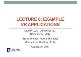 LECTURE 6: EXAMPLE
VR APPLICATIONS
COMP 4026 – Advanced HCI
Semester 5 - 2017
Bruce Thomas, Mark Billinghurst
University of South Australia
August 31st 2017
 