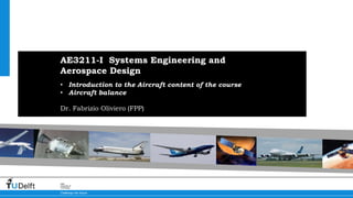 1
AE3211-I Systems Engineering and Aerospace Design
Challenge the future
Delft
University of
Technology
AE3211-I Systems Engineering and
Aerospace Design
• Introduction to the Aircraft content of the course
• Aircraft balance
Dr. Fabrizio Oliviero (FPP)
 