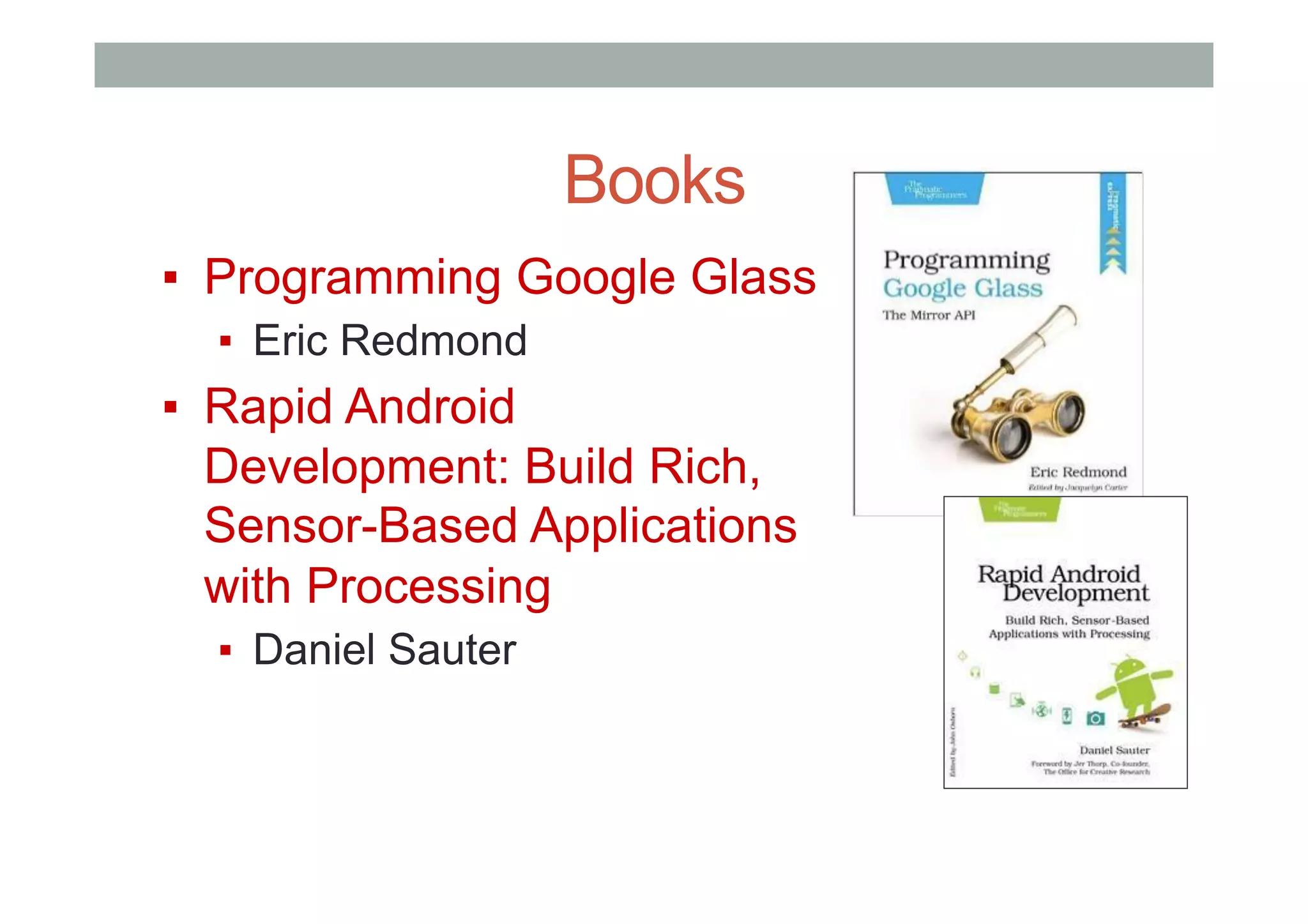 Books
▪  Programming Google Glass
▪  Eric Redmond
▪  Rapid Android
Development: Build Rich,
Sensor-Based Applications
with Processing
▪  Daniel Sauter
 