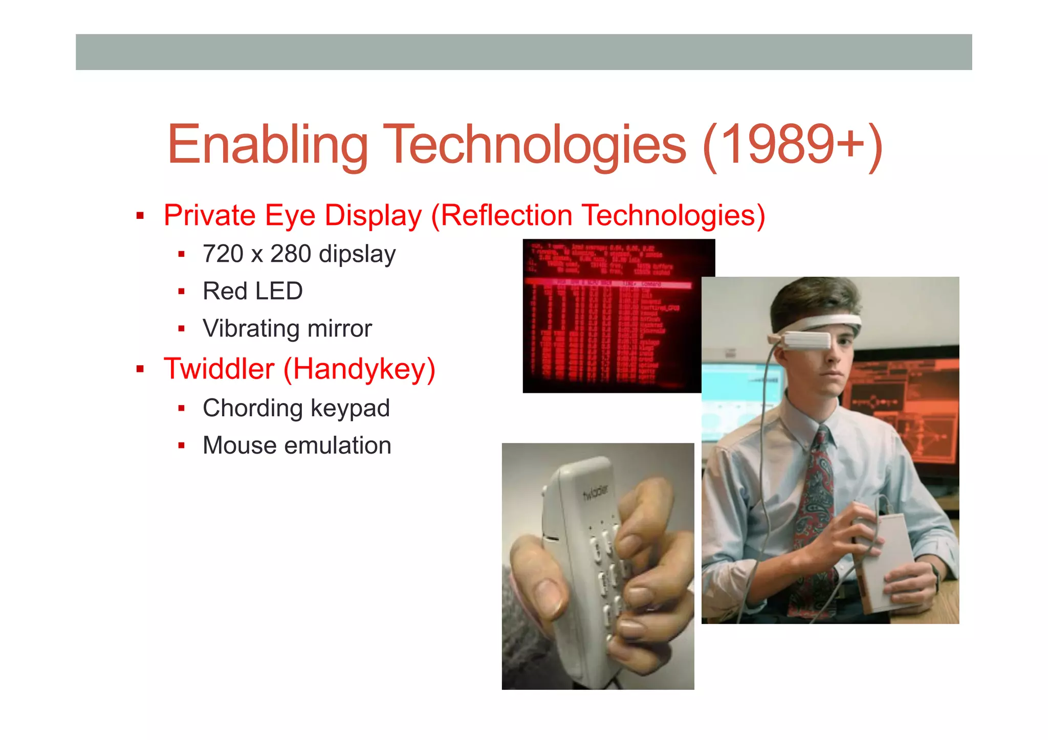 Enabling Technologies (1989+)
▪  Private Eye Display (Reflection Technologies)
▪  720 x 280 dipslay
▪  Red LED
▪  Vibrating mirror
▪  Twiddler (Handykey)
▪  Chording keypad
▪  Mouse emulation
 