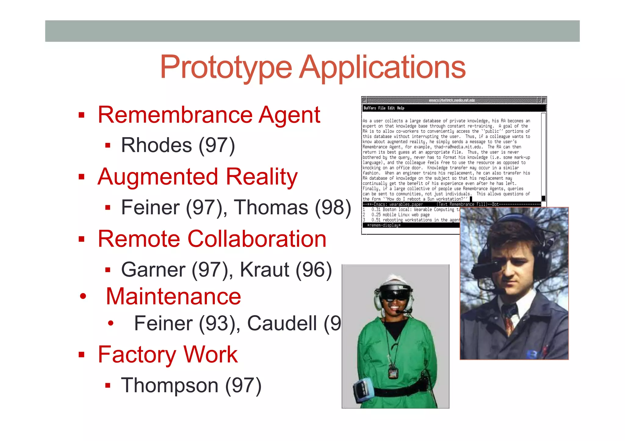 Prototype Applications
▪  Remembrance Agent
▪  Rhodes (97)
▪  Augmented Reality
▪  Feiner (97), Thomas (98)
▪  Remote Collaboration
▪  Garner (97), Kraut (96)
•  Maintenance
•  Feiner (93), Caudell (92)
▪  Factory Work
▪  Thompson (97)
 