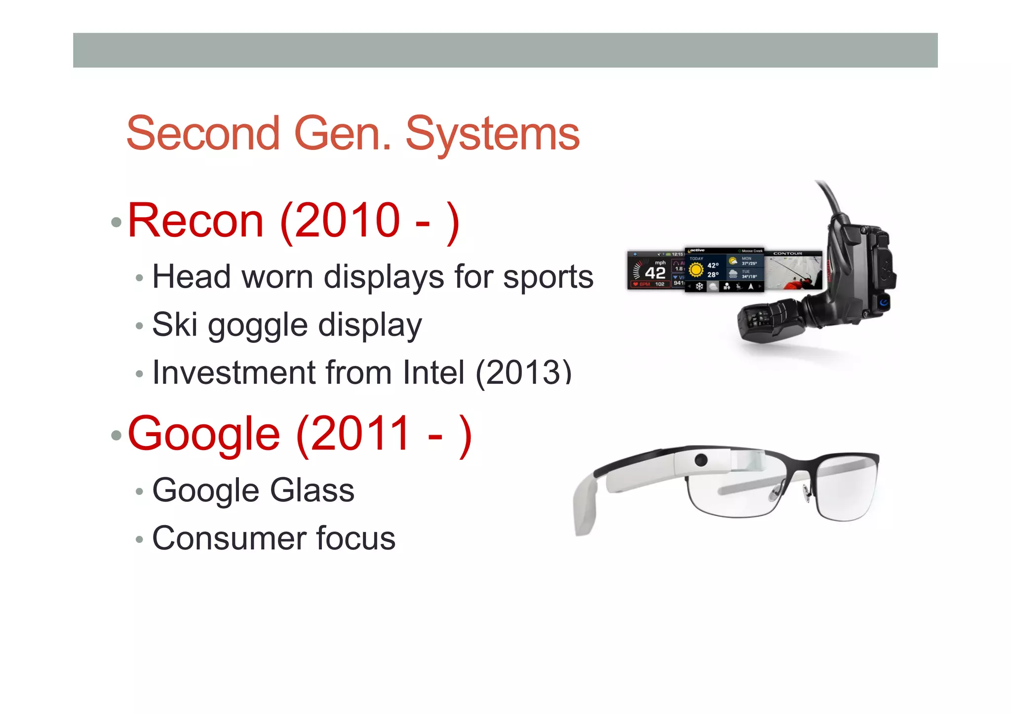 Second Gen. Systems
• Recon (2010 - )
• Head worn displays for sports
• Ski goggle display
• Investment from Intel (2013)
• Google (2011 - )
• Google Glass
• Consumer focus
 