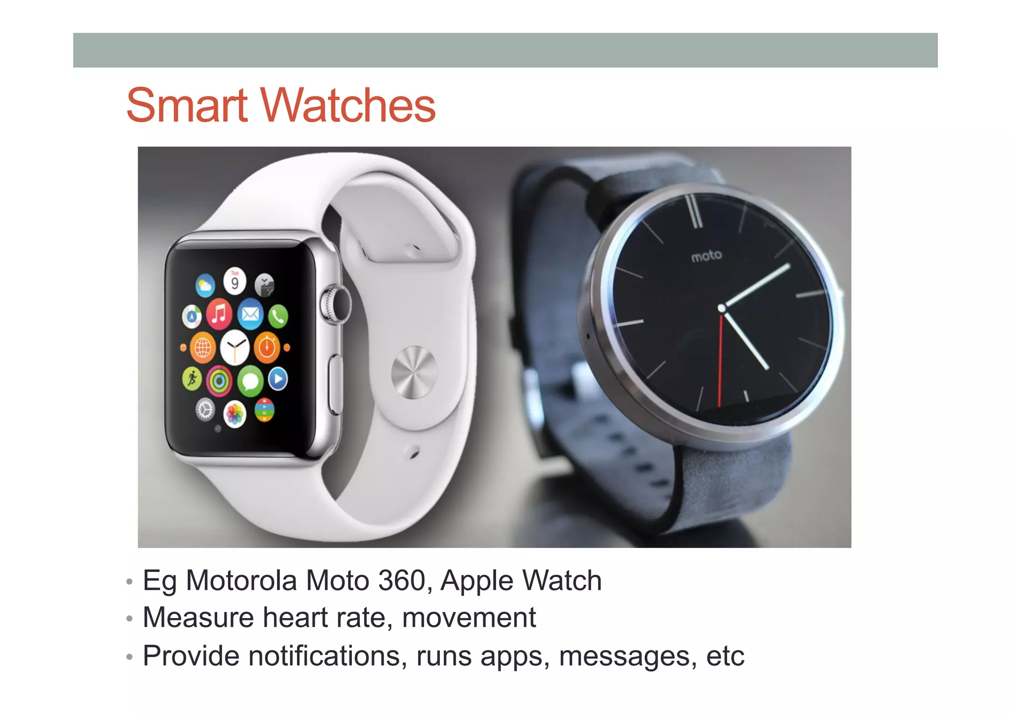 Smart Watches
•  Eg Motorola Moto 360, Apple Watch
•  Measure heart rate, movement
•  Provide notifications, runs apps, messages, etc
 