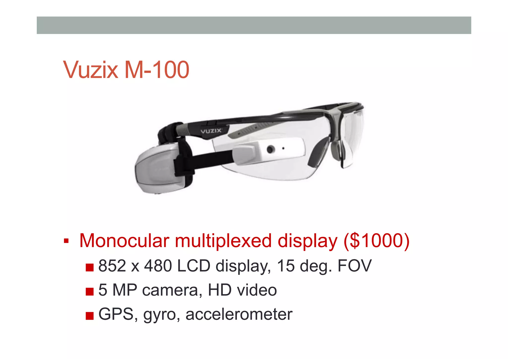 Vuzix M-100
▪  Monocular multiplexed display ($1000)
■ 852 x 480 LCD display, 15 deg. FOV
■ 5 MP camera, HD video
■ GPS, gyro, accelerometer
 
