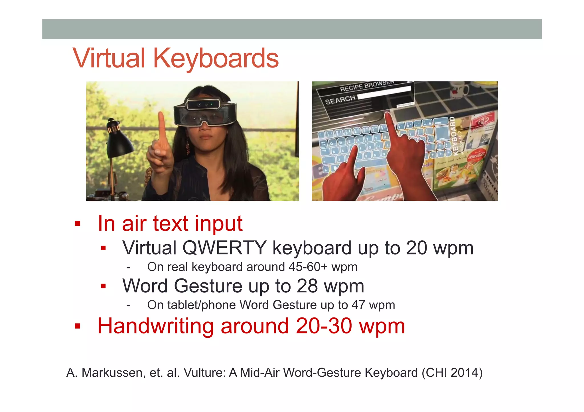 Virtual Keyboards
▪  In air text input
▪  Virtual QWERTY keyboard up to 20 wpm
-  On real keyboard around 45-60+ wpm
▪  Word Gesture up to 28 wpm
-  On tablet/phone Word Gesture up to 47 wpm
▪  Handwriting around 20-30 wpm
A. Markussen, et. al. Vulture: A Mid-Air Word-Gesture Keyboard (CHI 2014)
 