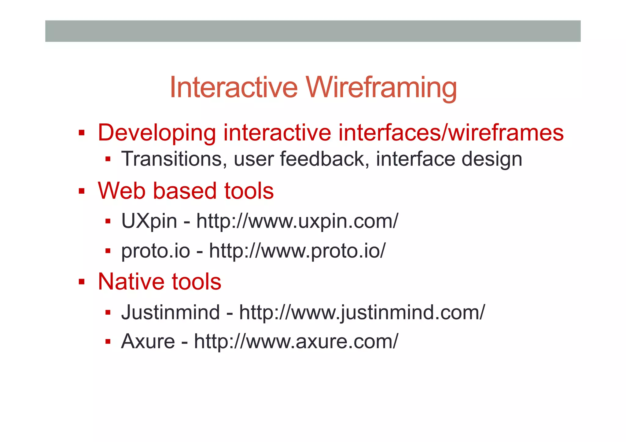 Interactive Wireframing
▪  Developing interactive interfaces/wireframes
▪  Transitions, user feedback, interface design
▪  Web based tools
▪  UXpin - http://www.uxpin.com/
▪  proto.io - http://www.proto.io/
▪  Native tools
▪  Justinmind - http://www.justinmind.com/
▪  Axure - http://www.axure.com/
 