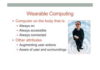 Wearable Computing
▪  Computer on the body that is:
▪  Always on
▪  Always accessible
▪  Always connected
▪  Other attributes
▪  Augmenting user actions
▪  Aware of user and surroundings
 