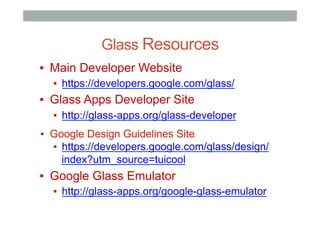 Glass Resources
▪  Main Developer Website
▪  https://developers.google.com/glass/
▪  Glass Apps Developer Site
▪  http://glass-apps.org/glass-developer
▪  Google Design Guidelines Site
▪  https://developers.google.com/glass/design/
index?utm_source=tuicool
▪  Google Glass Emulator
▪  http://glass-apps.org/google-glass-emulator
 