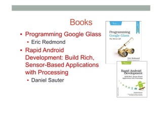 Books
▪  Programming Google Glass
▪  Eric Redmond
▪  Rapid Android
Development: Build Rich,
Sensor-Based Applications
with Processing
▪  Daniel Sauter
 