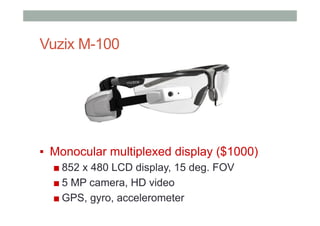 Vuzix M-100
▪  Monocular multiplexed display ($1000)
■ 852 x 480 LCD display, 15 deg. FOV
■ 5 MP camera, HD video
■ GPS, gyro, accelerometer
 
