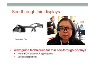 See-through thin displays
▪  Waveguide techniques for thin see-through displays
▪  Wider FOV, enable AR applications
▪  Social acceptability
Opinvent Ora
 