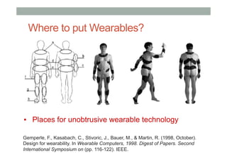 Where to put Wearables?
▪  Places for unobtrusive wearable technology
Gemperle, F., Kasabach, C., Stivoric, J., Bauer, M., & Martin, R. (1998, October).
Design for wearability. In Wearable Computers, 1998. Digest of Papers. Second
International Symposium on (pp. 116-122). IEEE.
 