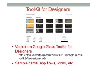 ToolKit for Designers
▪  Vectoform Google Glass Toolkit for
Designers
▪  http://blog.vectorform.com/2013/09/16/google-glass-
toolkit-for-designers-2/
▪  Sample cards, app flows, icons, etc
 