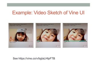 See https://vine.co/v/bgIaLHIpFTB
Example: Video Sketch of Vine UI
 