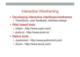 Interactive Wireframing
▪  Developing interactive interfaces/wireframes
▪  Transitions, user feedback, interface design
▪  Web based tools
▪  UXpin - http://www.uxpin.com/
▪  proto.io - http://www.proto.io/
▪  Native tools
▪  Justinmind - http://www.justinmind.com/
▪  Axure - http://www.axure.com/
 