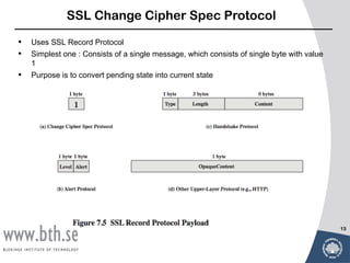 SSL Change Cipher Spec Protocol

•   Uses SSL Record Protocol
•   Simplest one : Consists of a single message, which consists of single byte with value
    1
•   Purpose is to convert pending state into current state




                                                                                            13
 