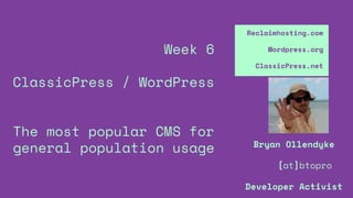 Week 6
ClassicPress / WordPress
The most popular CMS for
general population usage
Reclaimhosting.com
Wordpress.org
ClassicPress.net
Bryan Ollendyke
[at]btopro
Developer Activist
 