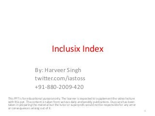 Inclusix Index
By: Harveer Singh
twitter.com/iastoss
+91-880-2009-420
This PPT is for educational purpose only. The learner is expected to supplement the video lecture
with this ppt. The content is taken from various daily and weekly publications. Due care has been
taken in preparing the material but the tutor or superprofs would not be responsible for any error
or consequences arising out of it.
1
 