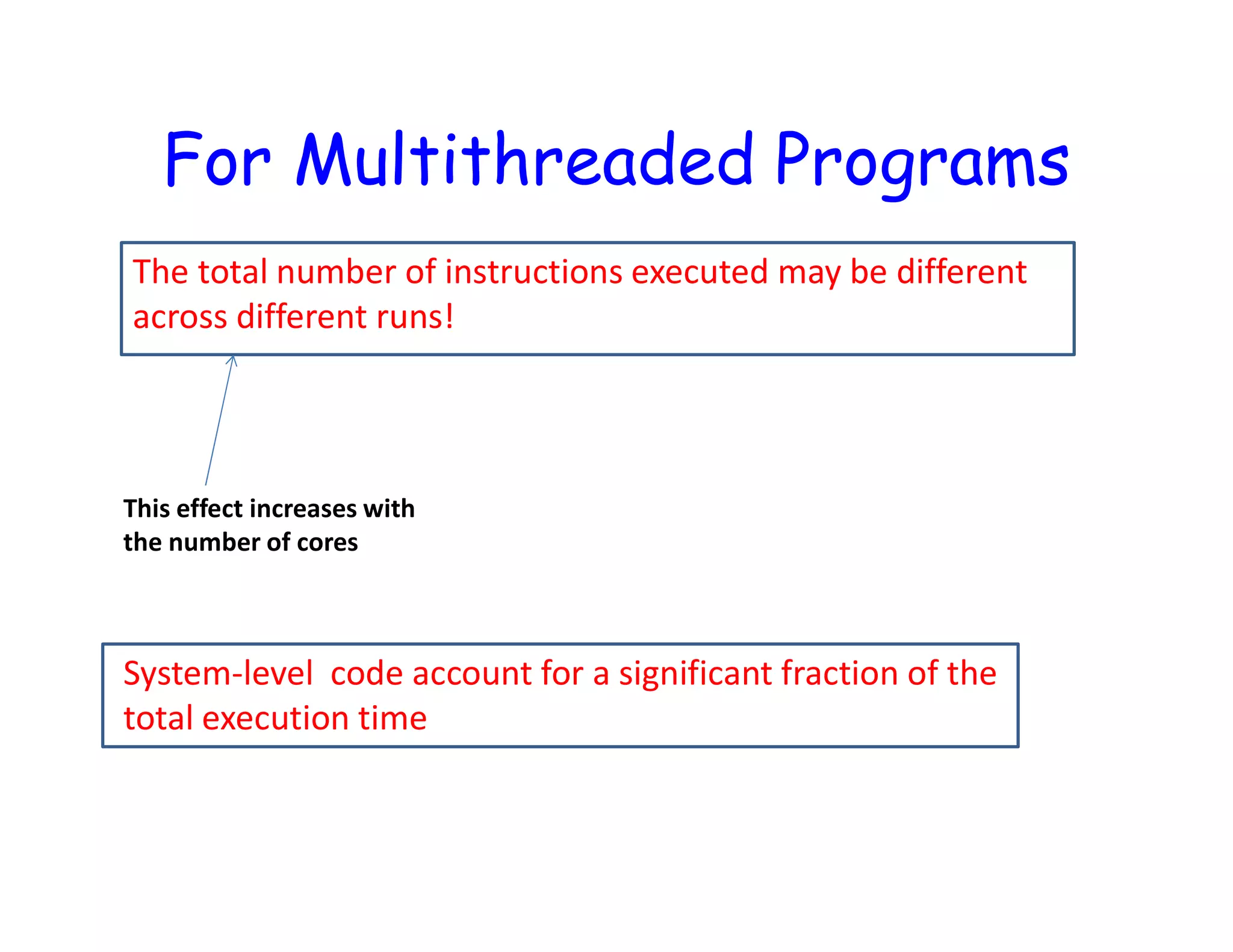 For Multithreaded Programs The total number of instructions executed may be different across different runs! This effect increases with the number of cores System-level code account for a significant fraction of the total execution time 