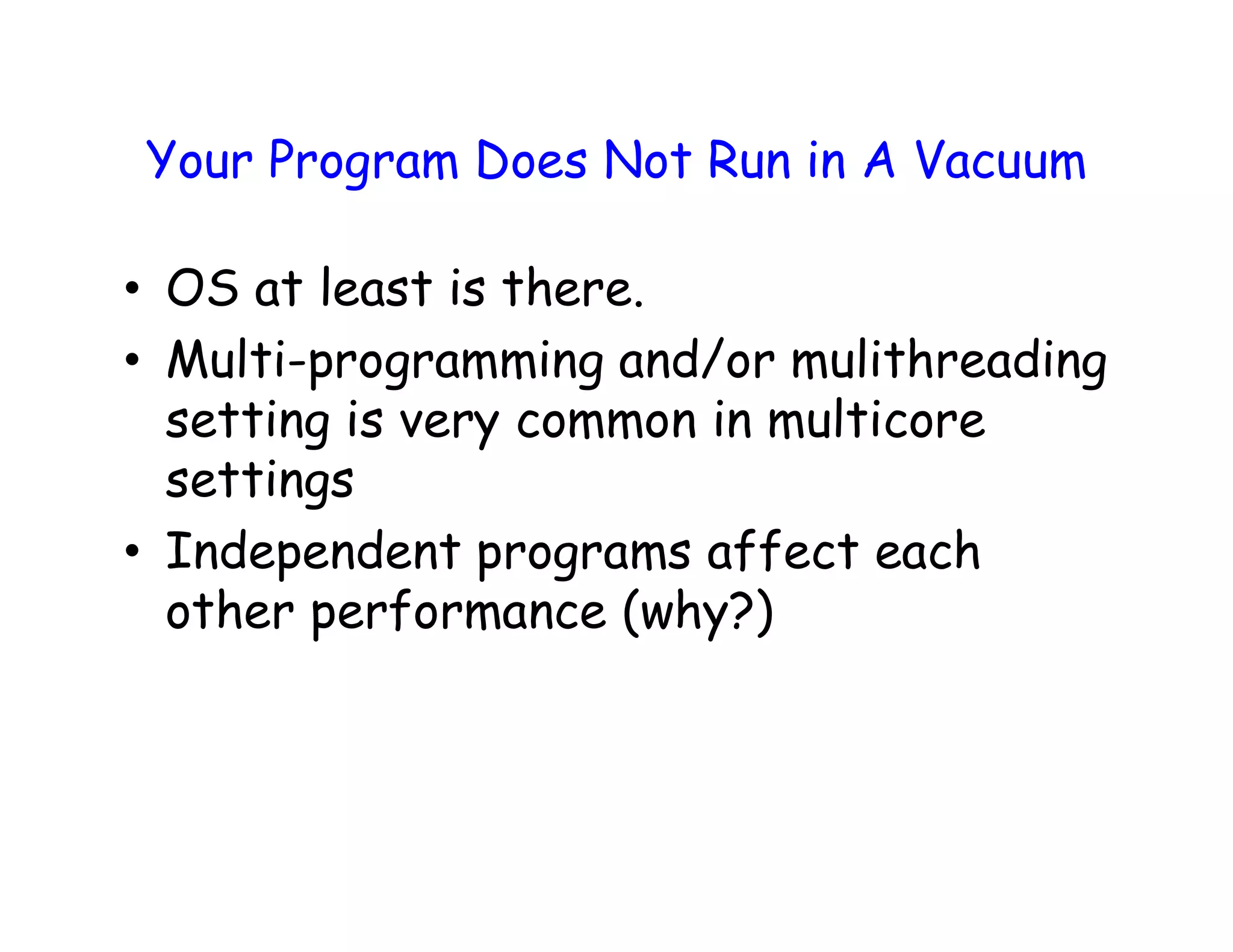 Your Program Does Not Run in A Vacuum • OS at least is there. • Multi-programming and/or mulithreading setting is very common in multicore settings • Independent programs affect each other performance (why?) 