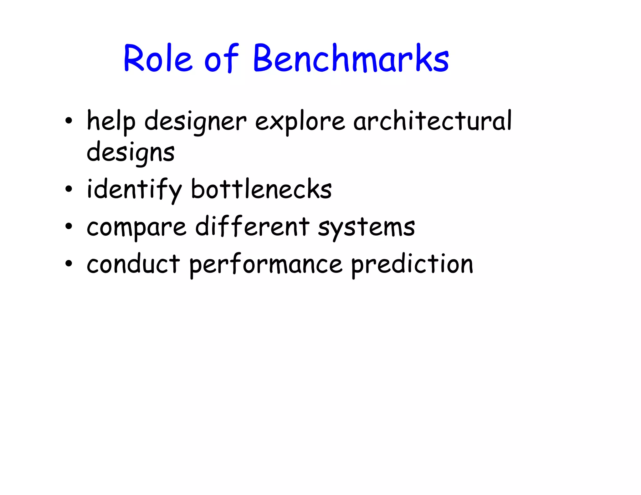 Role of Benchmarks • help designer explore architectural designs • identify bottlenecks • compare different systems • conduct performance prediction 