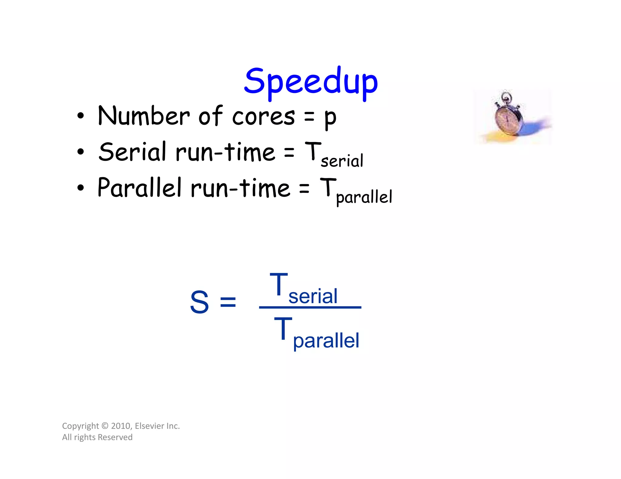 Speedup • Number of cores = p • Serial run-time = Tserial • Parallel run-time = Tparallel Copyright © 2010, Elsevier Inc. All rights Reserved Tserial Tparallel S = 
