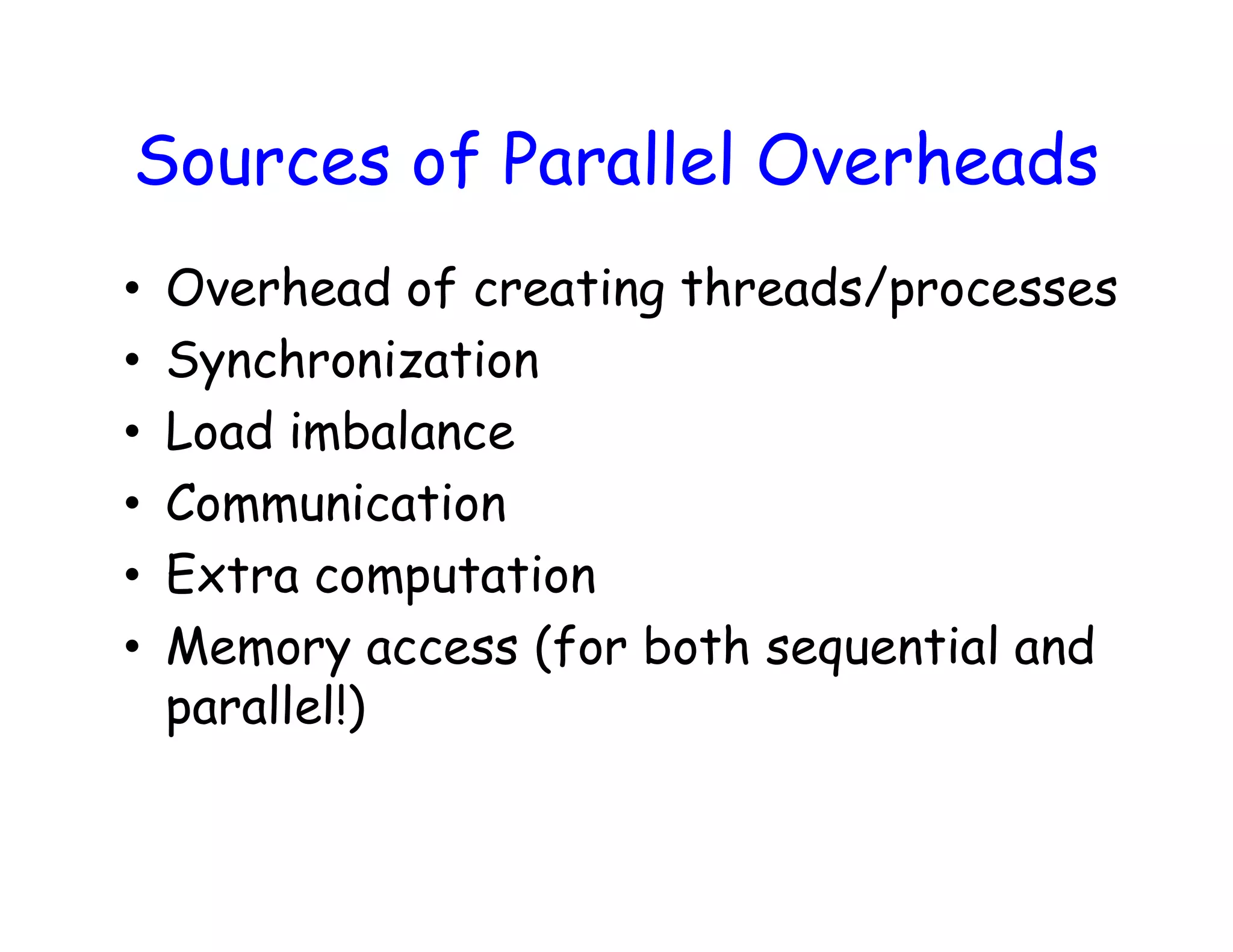 Sources of Parallel Overheads • Overhead of creating threads/processes • Synchronization • Load imbalance • Communication • Extra computation • Memory access (for both sequential and parallel!) 
