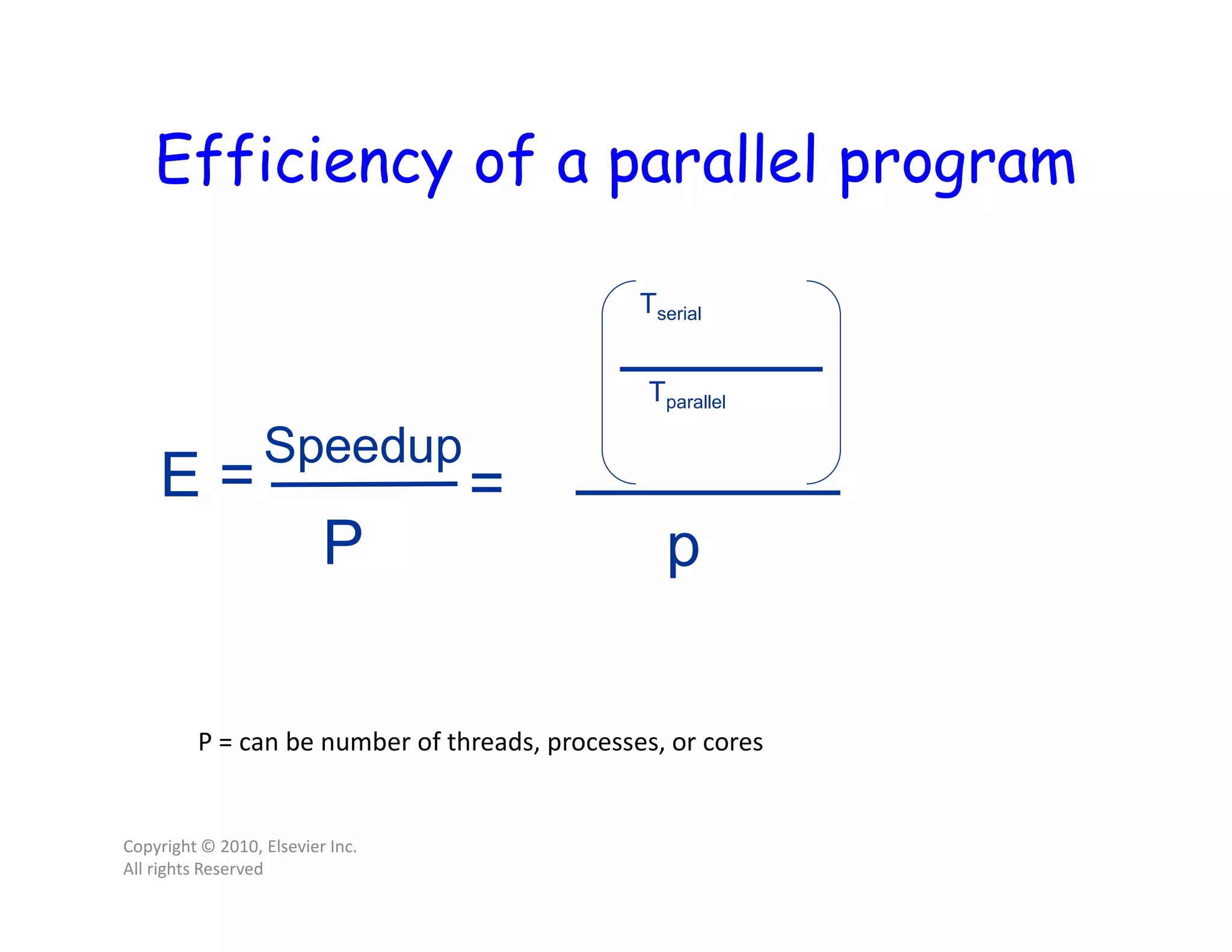 Efficiency of a parallel program Copyright © 2010, Elsevier Inc. All rights Reserved E = Tserial Tparallel Speedup P = p P = can be number of threads, processes, or cores 