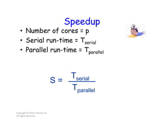 Speedup
• Number of cores = p
• Serial run-time = Tserial
• Parallel run-time = Tparallel
Copyright © 2010, Elsevier Inc.
All rights Reserved
Tserial
Tparallel
S =
 