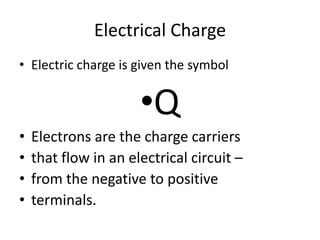 Electrical Charge 
•Electric charge is given the symbol 
•Q 
•Electrons are the charge carriers 
•that flow in an electric...