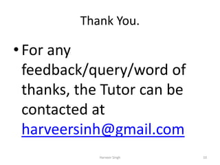 Thank You.
• For any
feedback/query/word of
thanks, the Tutor can be
contacted at
harveersinh@gmail.com
10Harveer Singh
 
