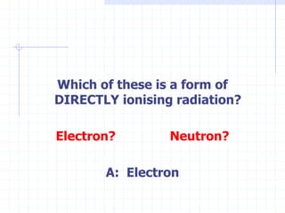 Which of these is a form of
DIRECTLY ionising radiation?
Electron? Neutron?
A: Electron
 