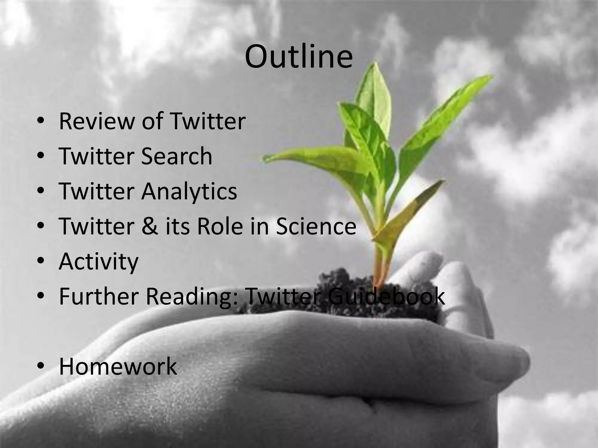 Outline
•   Review of Twitter
•   Twitter Search
•   Twitter Analytics
•   Twitter & its Role in Science
•   Activity
•   Further Reading: Twitter Guidebook

• Homework
 