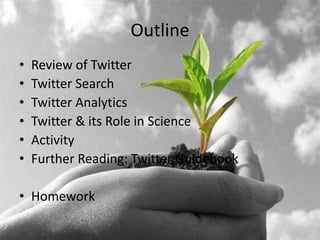Outline
•   Review of Twitter
•   Twitter Search
•   Twitter Analytics
•   Twitter & its Role in Science
•   Activity
•   Further Reading: Twitter Guidebook

• Homework
 