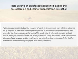 Bora Zivkovic an expert about scientific blogging and
microblogging, and chair of ScienceOnline states that:
 