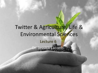 Twitter & Agriculture, Life &
  Environmental Sciences
            Lecture 6
       Dr. Jessica Laccetti
 