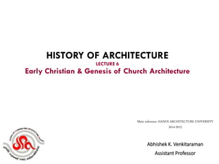 Abhishek K. Venkitaraman
Assistant Professor
HISTORY OF ARCHITECTURE
LECTURE 6
Early Christian & Genesis of Church Architecture
Main reference: HANOI ARCHITECTURE UNIVERSITY
2014-2015
 