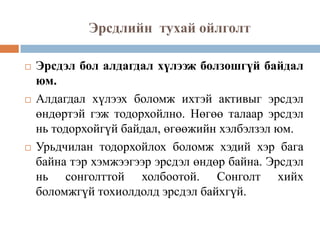 Эрсдлийн тухай ойлголт






Эрсдэл бол алдагдал хүлээж болзошгүй байдал
юм.
Алдагдал хүлээх боломж ихтэй активыг эрсдэл
өндөртэй гэж тодорхойлно. Нөгөө талаар эрсдэл
нь тодорхойгүй байдал, өгөөжийн хэлбэлзэл юм.
Урьдчилан тодорхойлох боломж хэдий хэр бага
байна тэр хэмжээгээр эрсдэл өндөр байна. Эрсдэл
нь сонголттой холбоотой. Сонголт хийх
боломжгүй тохиолдолд эрсдэл байхгүй.

 