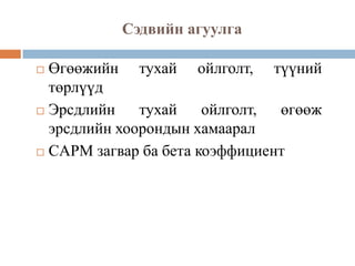Сэдвийн агуулга
Өгөөжийн тухай ойлголт, түүний
төрлүүд
 Эрсдлийн
тухай
ойлголт,
өгөөж
эрсдлийн хоорондын хамаарал
 CAPM загвар ба бета коэффициент


 