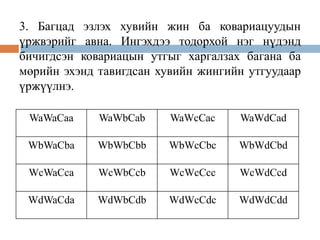3. Багцад эзлэх хувийн жин ба ковариацуудын
үржвэрийг авна. Ингэхдээ тодорхой нэг нүдэнд
бичигдсэн ковариацын утгыг харгалзах багана ба
мөрийн эхэнд тавигдсан хувийн жингийн утгуудаар
үржүүлнэ.
WaWaCaa

WaWbCab

WaWcCac

WaWdCad

WbWaCba

WbWbCbb

WbWcCbc

WbWdCbd

WcWaCca

WcWbCcb

WcWcCcc

WcWdCcd

WdWaCda

WdWbCdb

WdWcCdc

WdWdCdd

 