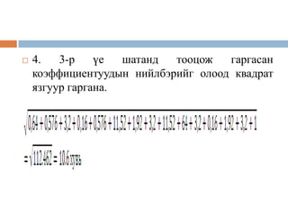 

4.
3-р
үе
шатанд
тооцож
гаргасан
коэффициентуудын нийлбэрийг олоод квадрат
язгуур гаргана.

 