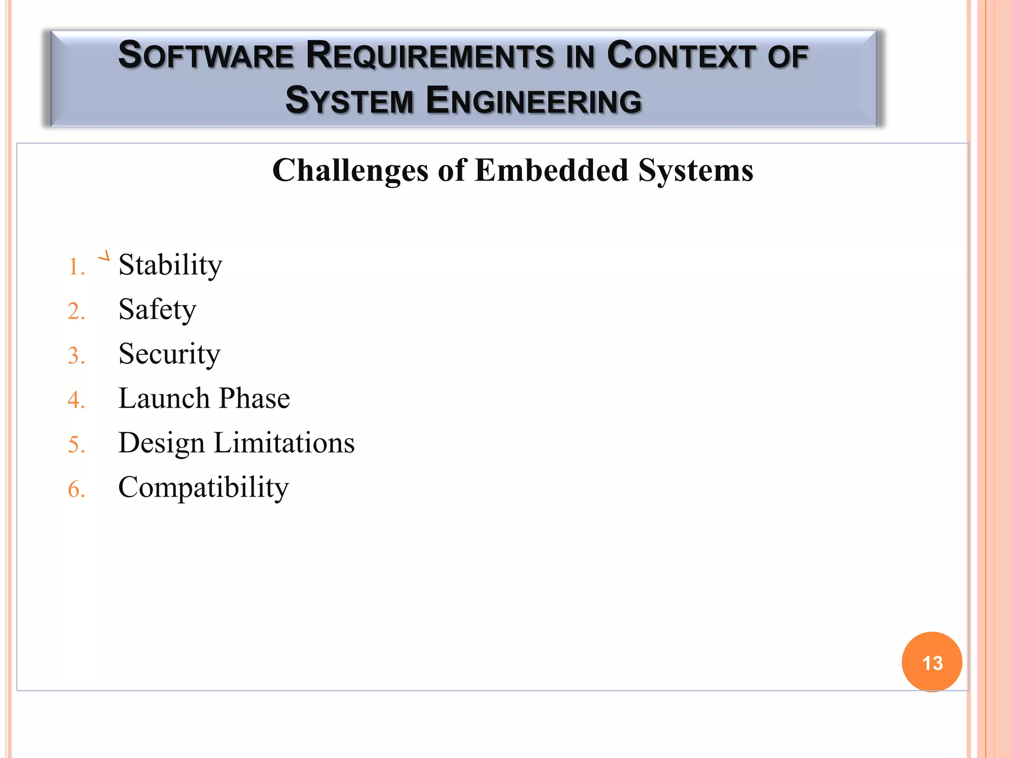 SOFTWARE REQUIREMENTS IN CONTEXT OF
SYSTEM ENGINEERING
Challenges of Embedded Systems
1. Stability
2. Safety
3. Security
4. Launch Phase
5. Design Limitations
6. Compatibility
13
 