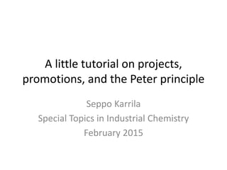 A little tutorial on projects,
promotions, and the Peter principle
Seppo Karrila
Special Topics in Industrial Chemistry
February 2015
 